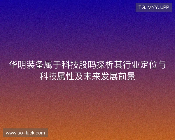 华明装备属于科技股吗探析其行业定位与科技属性及未来发展前景